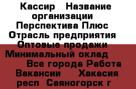 Кассир › Название организации ­ Перспектива Плюс › Отрасль предприятия ­ Оптовые продажи › Минимальный оклад ­ 40 000 - Все города Работа » Вакансии   . Хакасия респ.,Саяногорск г.